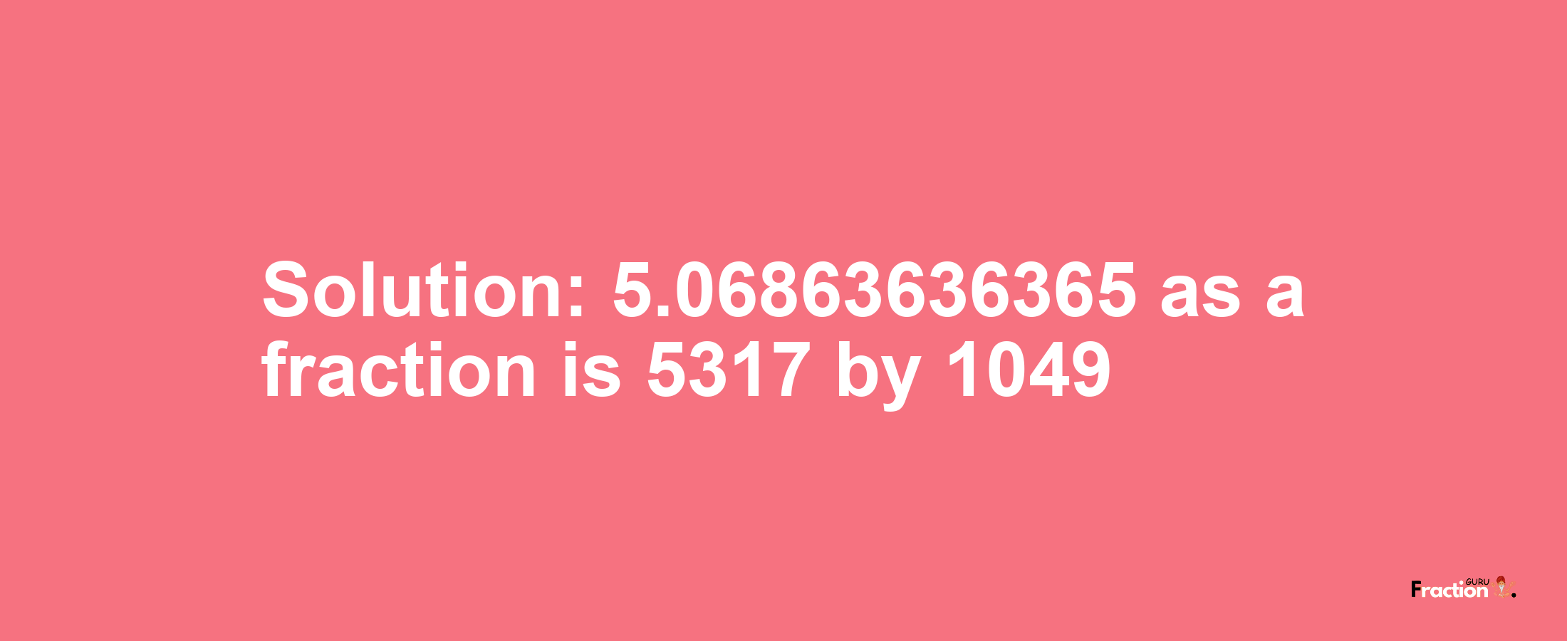 Solution:5.06863636365 as a fraction is 5317/1049